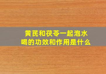 黄芪和茯苓一起泡水喝的功效和作用是什么