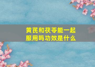 黄芪和茯苓能一起服用吗功效是什么