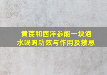 黄芪和西洋参能一块泡水喝吗功效与作用及禁忌