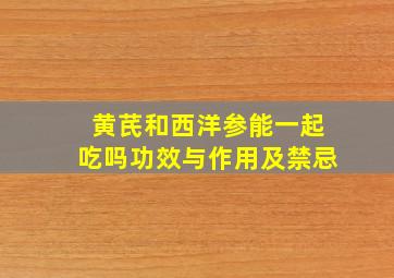 黄芪和西洋参能一起吃吗功效与作用及禁忌