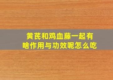 黄芪和鸡血藤一起有啥作用与功效呢怎么吃