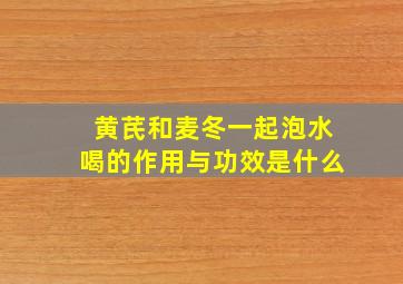 黄芪和麦冬一起泡水喝的作用与功效是什么