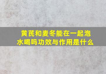 黄芪和麦冬能在一起泡水喝吗功效与作用是什么