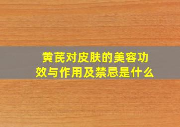 黄芪对皮肤的美容功效与作用及禁忌是什么