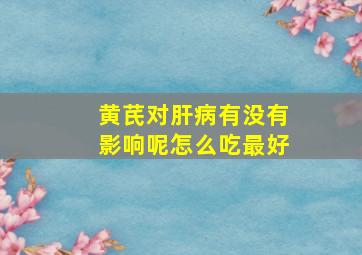 黄芪对肝病有没有影响呢怎么吃最好