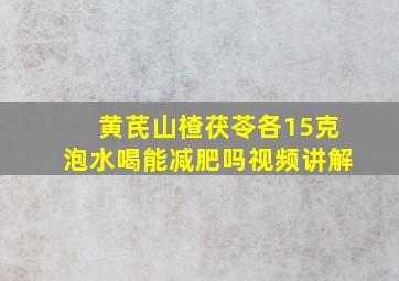 黄芪山楂茯苓各15克泡水喝能减肥吗视频讲解