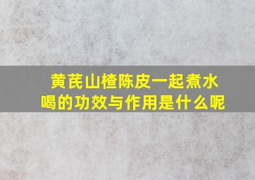 黄芪山楂陈皮一起煮水喝的功效与作用是什么呢