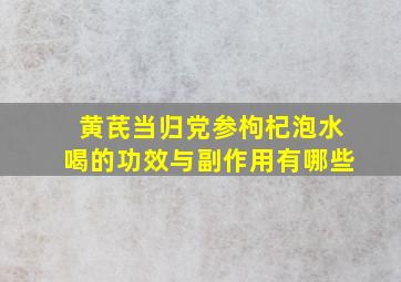 黄芪当归党参枸杞泡水喝的功效与副作用有哪些