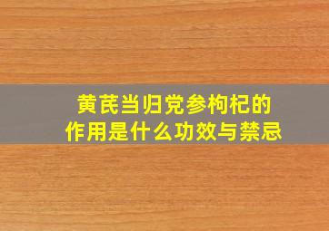 黄芪当归党参枸杞的作用是什么功效与禁忌