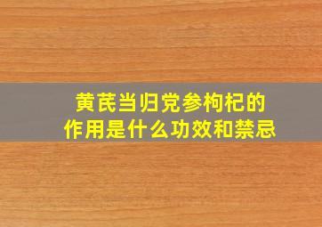 黄芪当归党参枸杞的作用是什么功效和禁忌