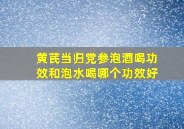 黄芪当归党参泡酒喝功效和泡水喝哪个功效好