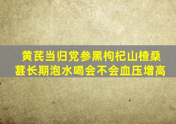 黄芪当归党参黑枸杞山楂桑葚长期泡水喝会不会血压增高