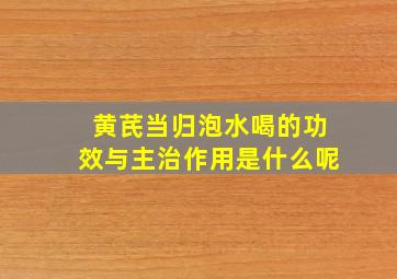 黄芪当归泡水喝的功效与主治作用是什么呢