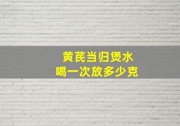 黄芪当归煲水喝一次放多少克