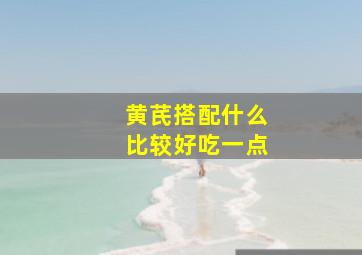 黄芪搭配什么比较好吃一点