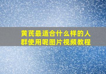 黄芪最适合什么样的人群使用呢图片视频教程