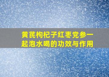 黄芪枸杞子红枣党参一起泡水喝的功效与作用