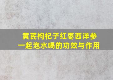 黄芪枸杞子红枣西洋参一起泡水喝的功效与作用