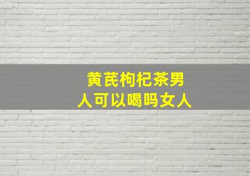 黄芪枸杞茶男人可以喝吗女人