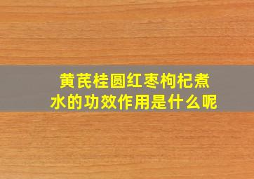 黄芪桂圆红枣枸杞煮水的功效作用是什么呢