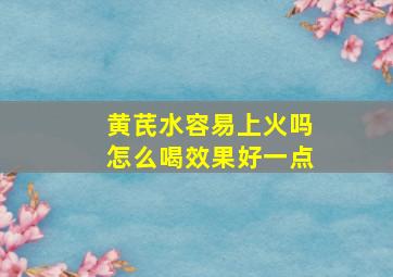 黄芪水容易上火吗怎么喝效果好一点