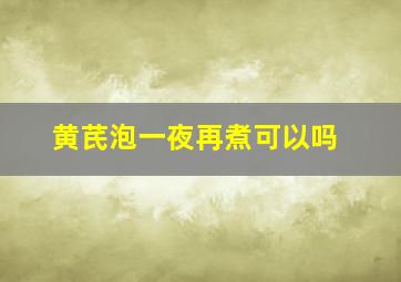 黄芪泡一夜再煮可以吗