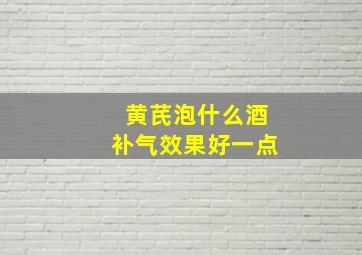 黄芪泡什么酒补气效果好一点