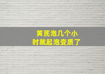 黄芪泡几个小时就起泡变质了