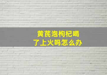 黄芪泡枸杞喝了上火吗怎么办