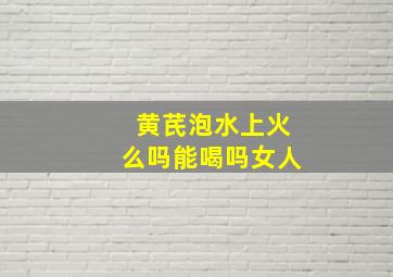 黄芪泡水上火么吗能喝吗女人