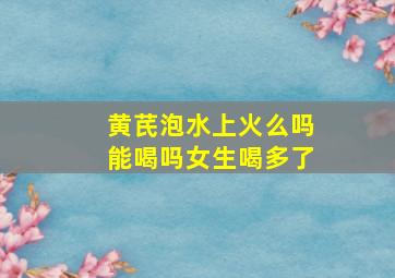 黄芪泡水上火么吗能喝吗女生喝多了