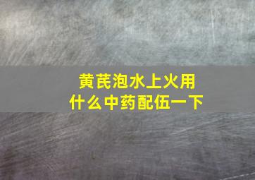 黄芪泡水上火用什么中药配伍一下