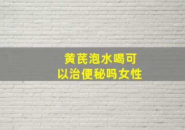 黄芪泡水喝可以治便秘吗女性