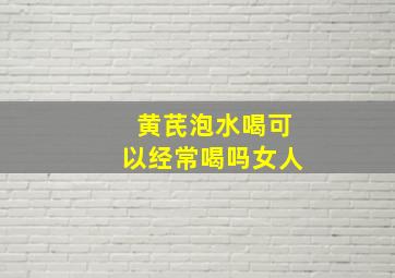 黄芪泡水喝可以经常喝吗女人