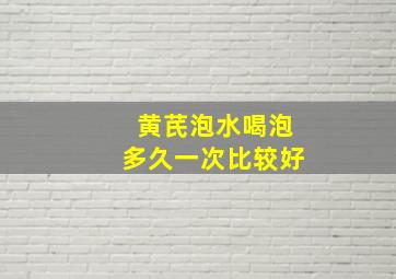 黄芪泡水喝泡多久一次比较好