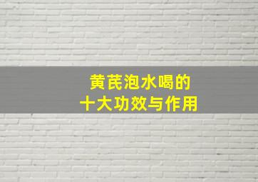 黄芪泡水喝的十大功效与作用