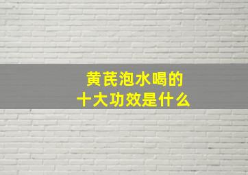 黄芪泡水喝的十大功效是什么