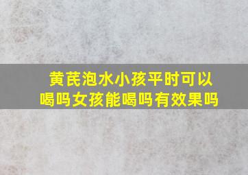 黄芪泡水小孩平时可以喝吗女孩能喝吗有效果吗