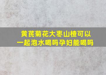 黄芪菊花大枣山楂可以一起泡水喝吗孕妇能喝吗