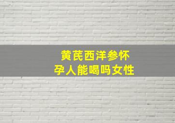 黄芪西洋参怀孕人能喝吗女性