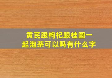 黄芪跟枸杞跟桂圆一起泡茶可以吗有什么字