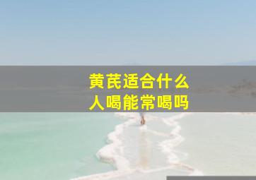 黄芪适合什么人喝能常喝吗