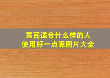 黄芪适合什么样的人使用好一点呢图片大全