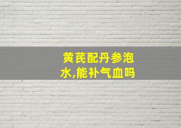 黄芪配丹参泡水,能补气血吗