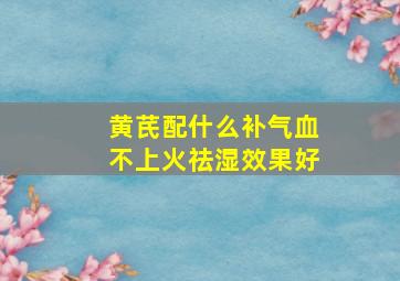 黄芪配什么补气血不上火祛湿效果好