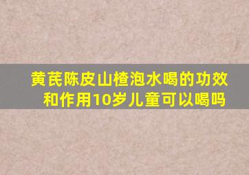 黄芪陈皮山楂泡水喝的功效和作用10岁儿童可以喝吗