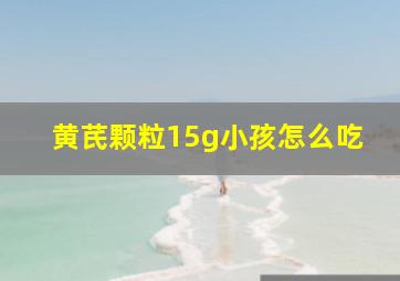 黄芪颗粒15g小孩怎么吃