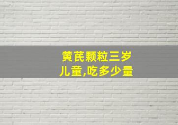 黄芪颗粒三岁儿童,吃多少量