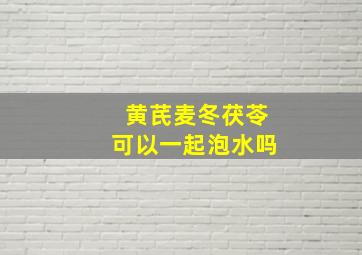 黄芪麦冬茯苓可以一起泡水吗