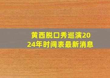 黄西脱口秀巡演2024年时间表最新消息